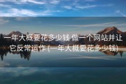 一年大概要花多少钱 做一个网站并让它反常运作 (一年大概要花多少钱)
