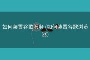 如何装置谷歌服务 (如何装置谷歌浏览器)