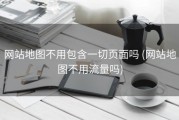 网站地图不用包含一切页面吗 (网站地图不用流量吗)