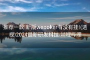 推荐一款!新版wepoker有没有挂!(透视)2024最新研发科技-哔哩哔哩