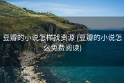 豆瓣的小说怎样找资源 (豆瓣的小说怎么免费阅读)