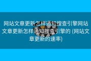 网站文章更新怎样通知搜查引擎网站文章更新怎样通知搜查引擎的 (网站文章更新的速率)