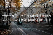 长春一五〇中学伯虎画社学生创新表达形式，以浮雕壁画再现千里江山图