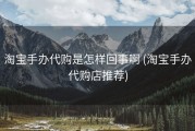 淘宝手办代购是怎样回事啊 (淘宝手办代购店推荐)