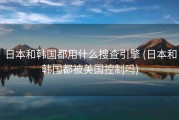 日本和韩国都用什么搜查引擎 (日本和韩国都被美国控制吗)