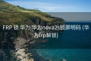 FRP 锁 华为 华为nova2s锁屏明码 (华为frp解锁)