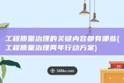 工程质量治理的关键内容都有哪些 (工程质量治理两年行动方案)