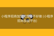 小程序招商加盟代理好不好做 (小程序招商加盟平台)