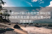 如何设置word窗口主题颜色 Word窗口怎样改换外观主题 (如何设置word页面背景)