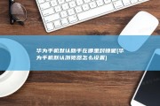华为手机默认助手在哪里封锁呢 (华为手机默认浏览器怎么设置)