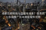 成都百都科技与百度啥关系？负责四川多地推广及本地化服务优势