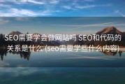 SEO需要学会做网站吗 SEO和代码的关系是什么 (seo需要学些什么内容)