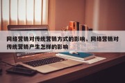 网络营销对传统营销方式的影响，网络营销对传统营销产生怎样的影响