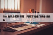 什么是网络营销课程，网络营销这门课是讲什么
