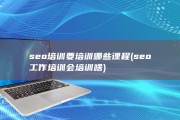 seo培训要培训哪些课程 (seo工作培训会培训啥)