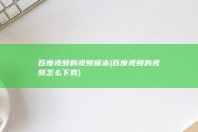 百度视频的视频版本 (百度视频的视频怎么下载)