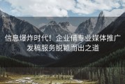信息爆炸时代！企业借专业媒体推广发稿服务脱颖而出之道