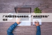 广州网络营销培训哪里好，广州网络营销推广培训