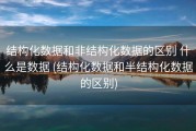结构化数据和非结构化数据的区别 什么是数据 (结构化数据和半结构化数据的区别)