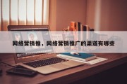 网络营销推，网络营销推广的渠道有哪些