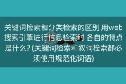 关键词检索和分类检索的区别 用web搜索引擎进行信息检索时 各自的特点是什么? (关键词检索和叙词检索都必须使用规范化词语)