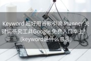 Keyword 超好用谷歌引流 Planner 关键词研究工具Google 免费入口奉上！ (keyword是什么意思)