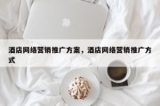 酒店网络营销推广方案，酒店网络营销推广方式