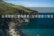 台湾搜索引擎有哪些 (台湾搜索引擎官网)