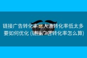 链接广告转化率比人造转化率低太多 要如何优化 (链接广告转化率怎么算)