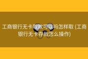 工商银行无卡取款可以吗怎样取 (工商银行无卡存款怎么操作)