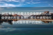 对服务客户的看法及自身服务的心态做便捷的形容 急啊！ 那位大峡帮哈忙啥 (对服务客户的理解)