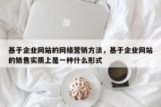 基于企业网站的网络营销方法，基于企业网站的销售实质上是一种什么形式