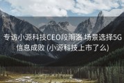 专访小源科技CEO段雨洛 场景选择5G信息成败 (小源科技上市了么)