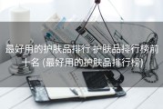 最好用的护肤品排行 护肤品排行榜前十名 (最好用的护肤品排行榜)