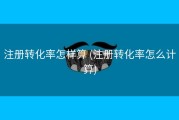 注册转化率怎样算 (注册转化率怎么计算)