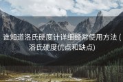 谁知道洛氏硬度计详细经常使用方法 (洛氏硬度优点和缺点)