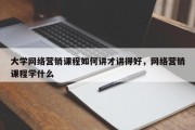 大学网络营销课程如何讲才讲得好，网络营销课程学什么