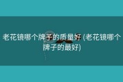 老花镜哪个牌子的质量好 (老花镜哪个牌子的最好)