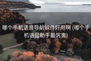 哪个手机语音导航软件好用啊 (哪个手机语音助手最厉害)