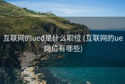 互联网的ued是什么职位 (互联网的ue岗位有哪些)