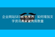 企业网站SEO优化技巧：如何增加文字资讯和关键词库数量