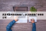 武昌专业网络营销推广，武汉网络推广有哪些公司