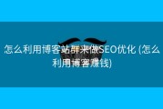 怎么利用博客站群来做SEO优化 (怎么利用博客赚钱)