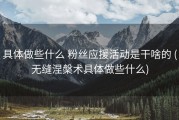 具体做些什么 粉丝应援活动是干啥的 (无缝涅槃术具体做些什么)