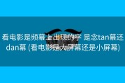 看电影是频幕上出现的字 是念tan幕还dan幕 (看电影是大屏幕还是小屏幕)