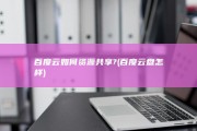 百度云如何资源共享? (百度云盘怎样)