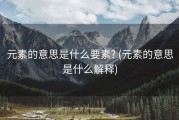 元素的意思是什么要素? (元素的意思是什么解释)