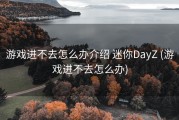 游戏进不去怎么办介绍 迷你DayZ (游戏进不去怎么办)