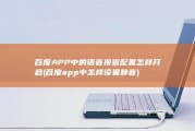 百度APP中的语音搜查配置怎样开启 (百度app中怎样设置静音)
