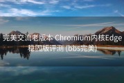 完美交流老版本 Chromium内核Edge稳固版评测 (bbs完美)